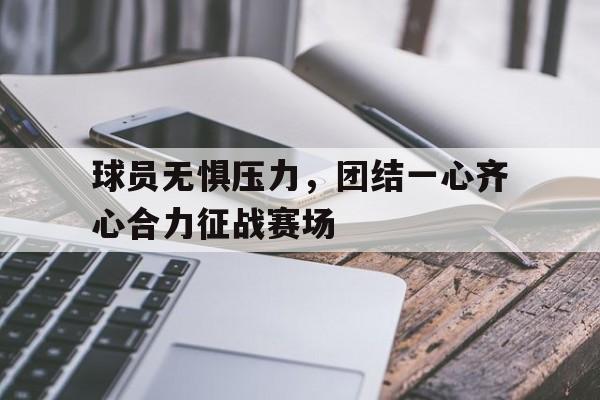 包含球员无惧压力，团结一心齐心合力征战赛场的词条